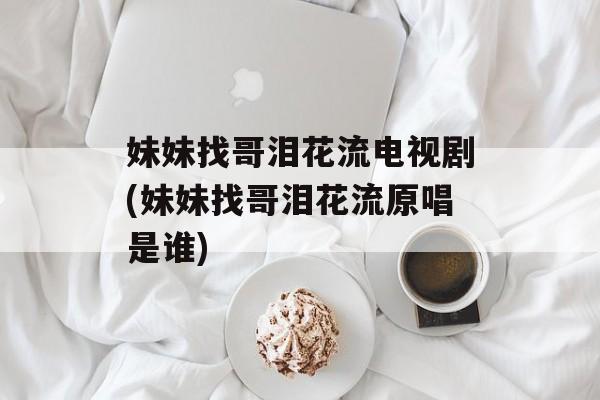 妹妹找哥泪花流电视剧(妹妹找哥泪花流原唱是谁)-第1张图片-