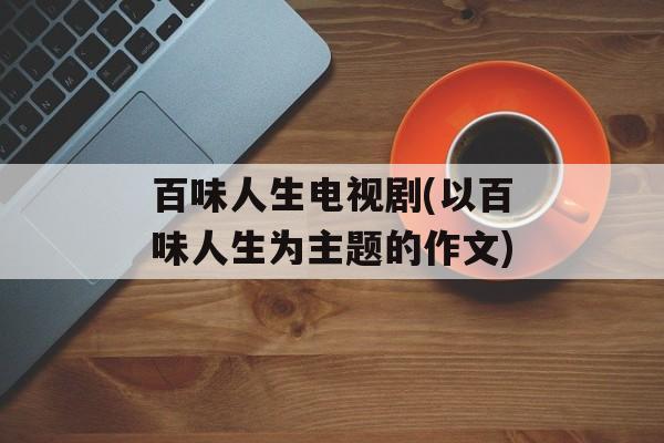 百味人生电视剧(以百味人生为主题的作文)-第1张图片-