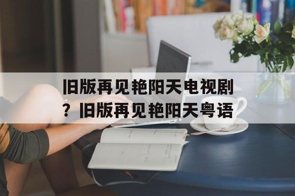 旧版再见艳阳天电视剧？旧版再见艳阳天粤语-第1张图片-