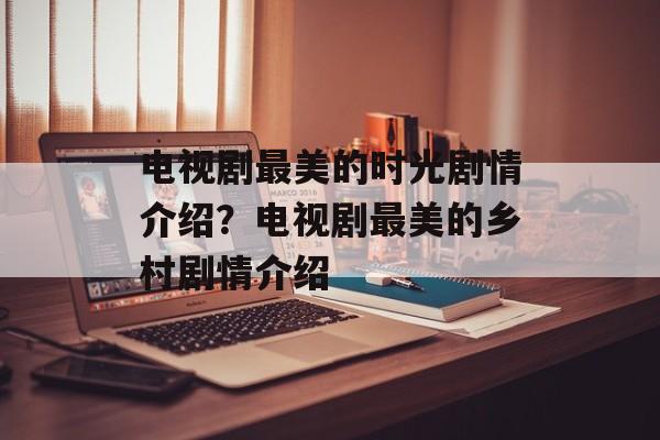 电视剧最美的时光剧情介绍？电视剧最美的乡村剧情介绍-第1张图片-