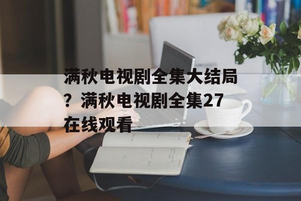 满秋电视剧全集大结局？满秋电视剧全集27在线观看-第1张图片-