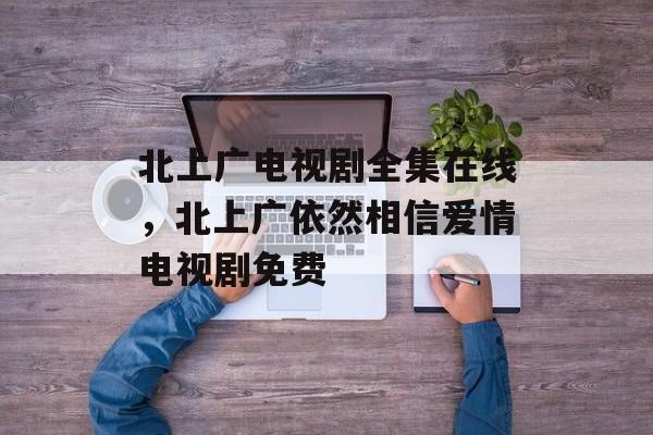 北上广电视剧全集在线，北上广依然相信爱情电视剧免费-第1张图片-