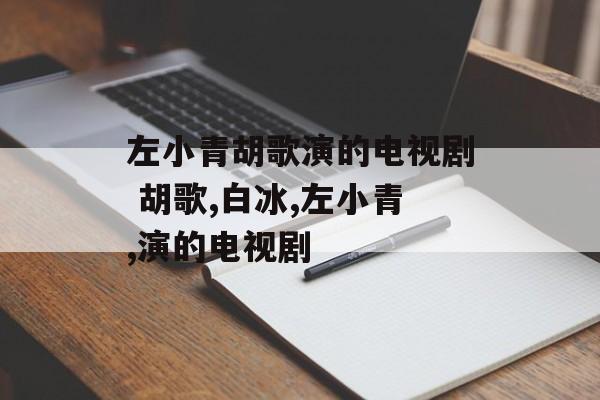 左小青胡歌演的电视剧 胡歌,白冰,左小青,演的电视剧-第1张图片-