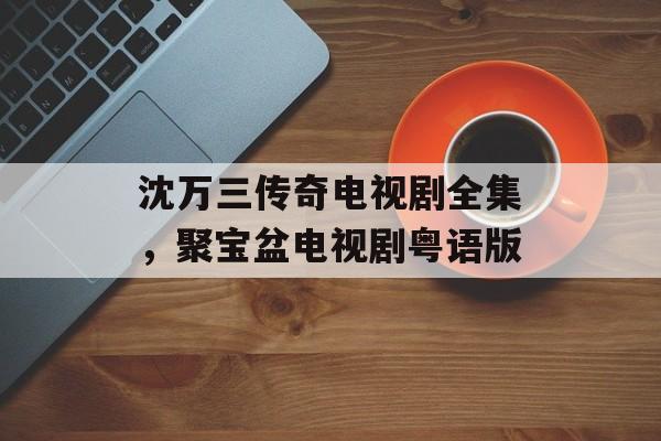 沈万三传奇电视剧全集，聚宝盆电视剧粤语版-第1张图片-
