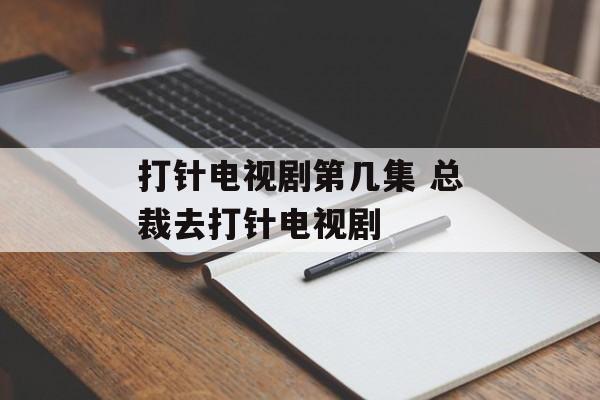 打针电视剧第几集 总裁去打针电视剧-第1张图片-