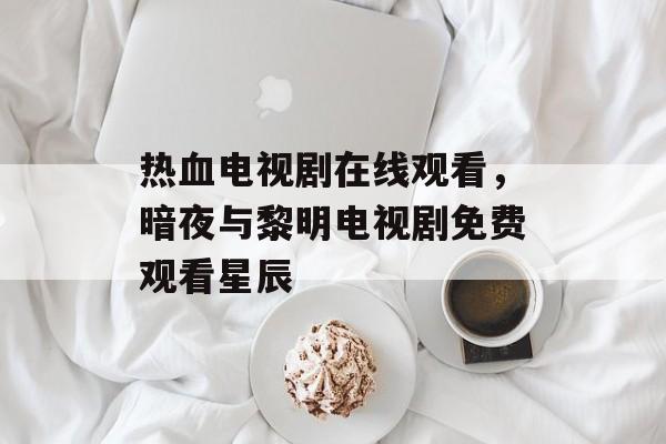 热血电视剧在线观看，暗夜与黎明电视剧免费观看星辰-第1张图片-