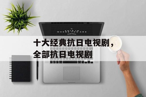 十大经典抗日电视剧，全部抗日电视剧-第1张图片-