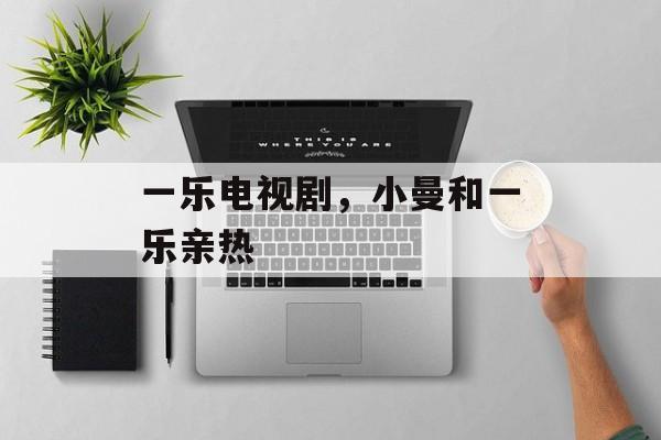 一乐电视剧，小曼和一乐亲热-第1张图片-