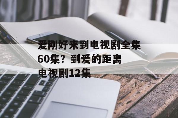 爱刚好来到电视剧全集60集？到爱的距离 电视剧12集-第1张图片-