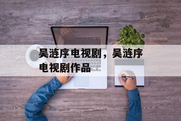 吴涟序电视剧，吴涟序电视剧作品-第1张图片-