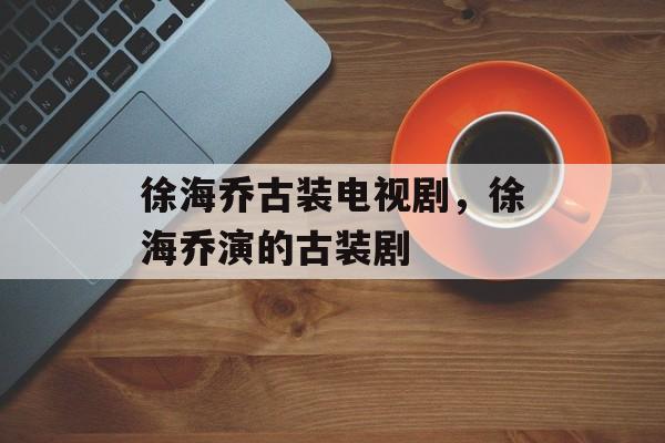 徐海乔古装电视剧，徐海乔演的古装剧-第1张图片-