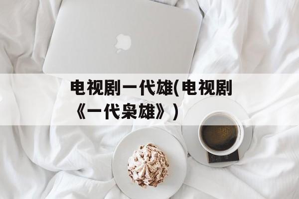 电视剧一代雄(电视剧《一代枭雄》)-第1张图片-