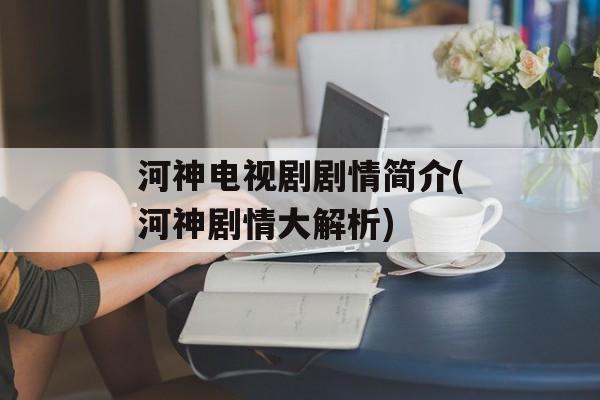 河神电视剧剧情简介(河神剧情大解析)-第1张图片-
