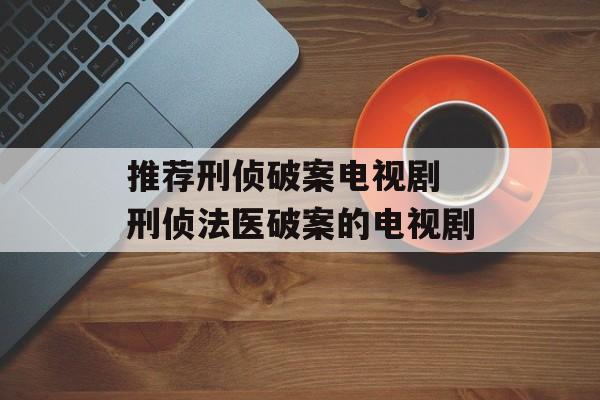 推荐刑侦破案电视剧 刑侦法医破案的电视剧-第1张图片-