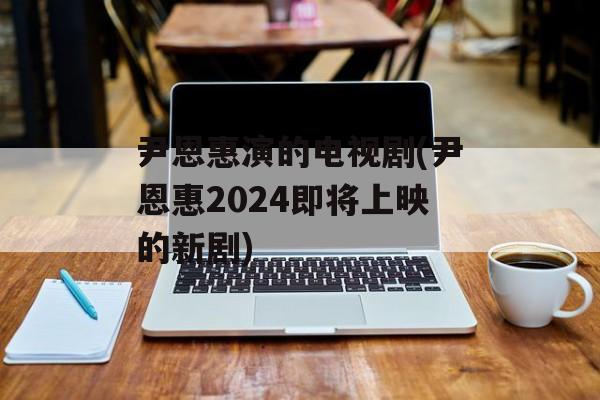 尹恩惠演的电视剧(尹恩惠2024即将上映的新剧)-第1张图片-