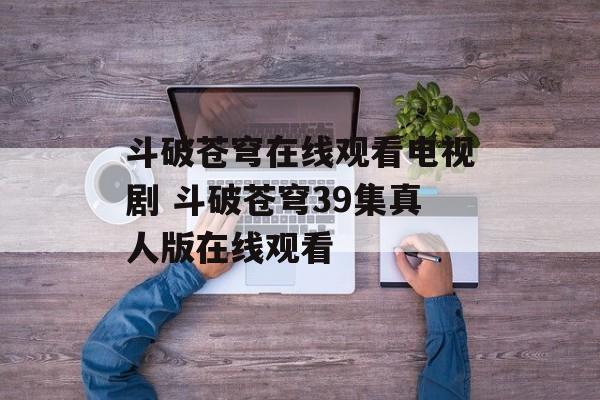 斗破苍穹在线观看电视剧 斗破苍穹39集真人版在线观看-第1张图片-