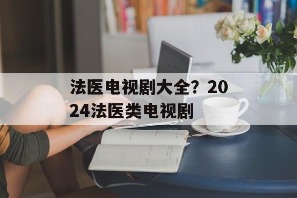 法医电视剧大全？2024法医类电视剧-第1张图片-