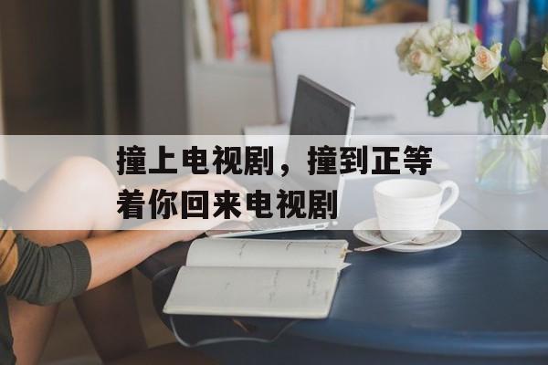 撞上电视剧，撞到正等着你回来电视剧-第1张图片-