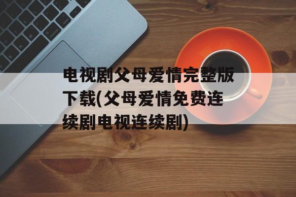 电视剧父母爱情完整版下载(父母爱情免费连续剧电视连续剧)-第1张图片-