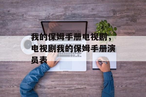 我的保姆手册电视剧，电视剧我的保姆手册演员表-第1张图片-