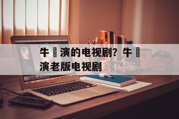 牛犇演的电视剧？牛犇演老版电视剧-第1张图片-