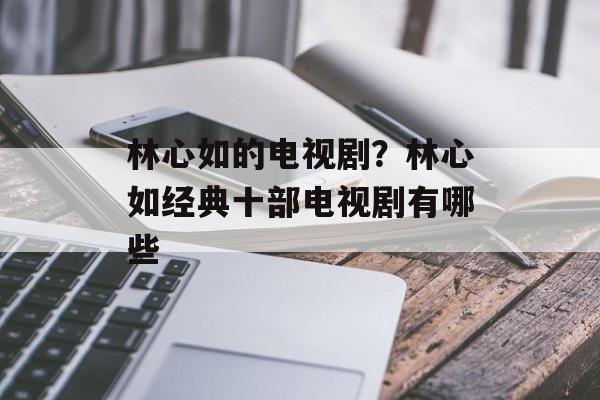 林心如的电视剧？林心如经典十部电视剧有哪些-第1张图片-