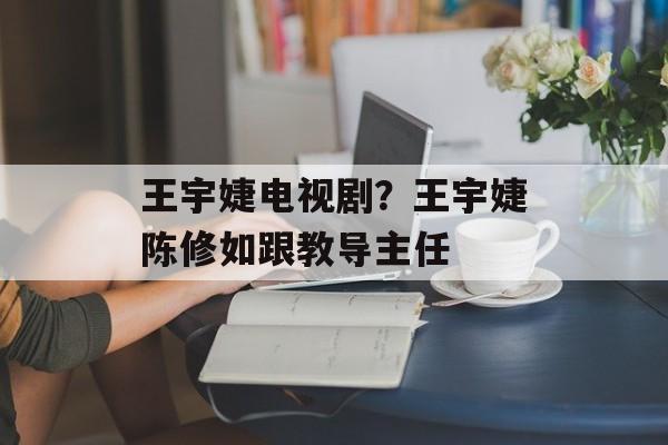 王宇婕电视剧？王宇婕陈修如跟教导主任-第1张图片-