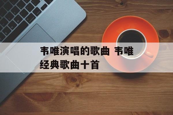 韦唯演唱的歌曲 韦唯经典歌曲十首-第1张图片-