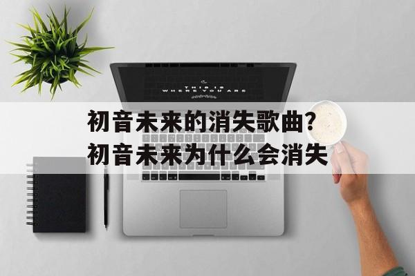 初音未来的消失歌曲？初音未来为什么会消失-第1张图片-