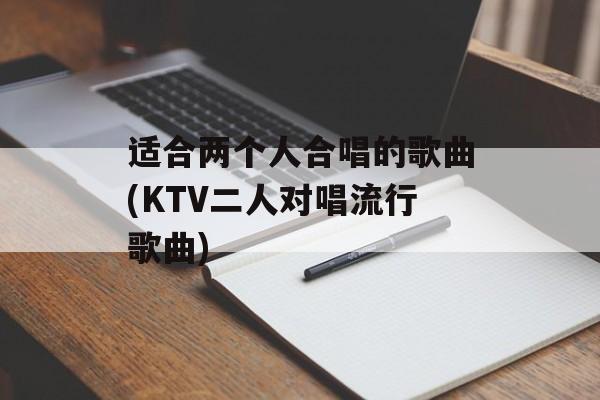 适合两个人合唱的歌曲(KTV二人对唱流行歌曲)-第1张图片-