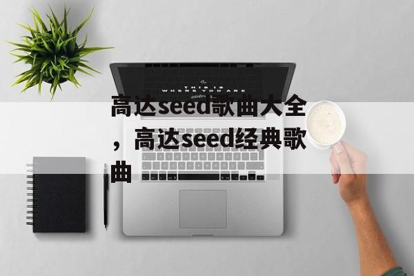 高达seed歌曲大全，高达seed经典歌曲-第1张图片-