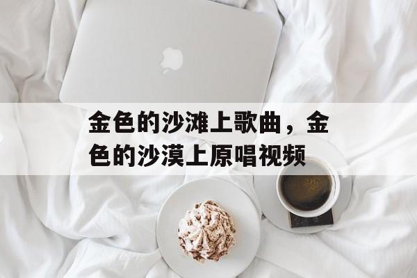 金色的沙滩上歌曲，金色的沙漠上原唱视频-第1张图片-