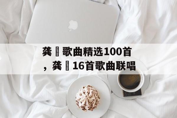 龚玥歌曲精选100首，龚玥16首歌曲联唱-第1张图片-