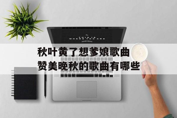 秋叶黄了想爹娘歌曲 赞美晚秋的歌曲有哪些-第1张图片-