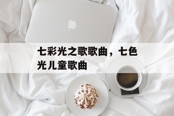 七彩光之歌歌曲，七色光儿童歌曲-第1张图片-