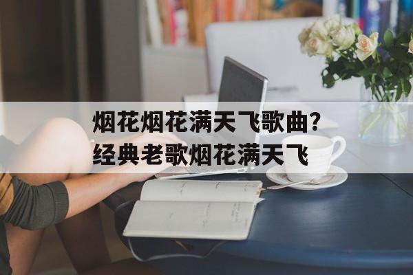 烟花烟花满天飞歌曲？经典老歌烟花满天飞-第1张图片-