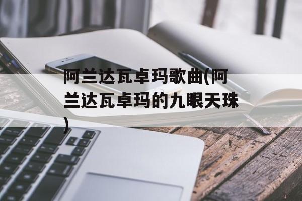 阿兰达瓦卓玛歌曲(阿兰达瓦卓玛的九眼天珠)-第1张图片-