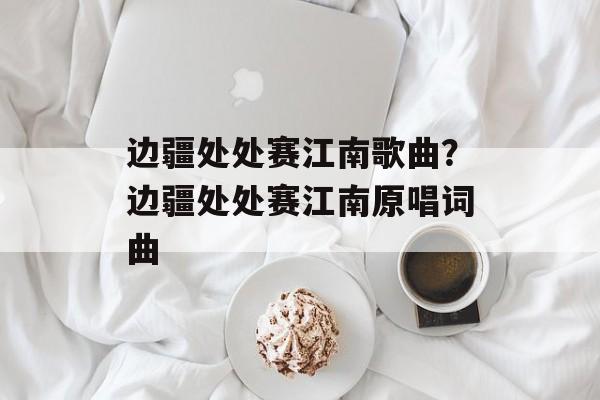 边疆处处赛江南歌曲？边疆处处赛江南原唱词曲-第1张图片-