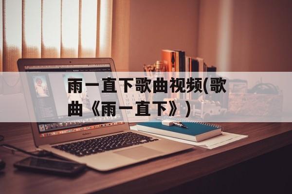 雨一直下歌曲视频(歌曲《雨一直下》)-第1张图片-