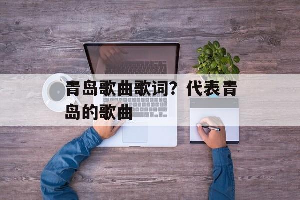 青岛歌曲歌词？代表青岛的歌曲-第1张图片-