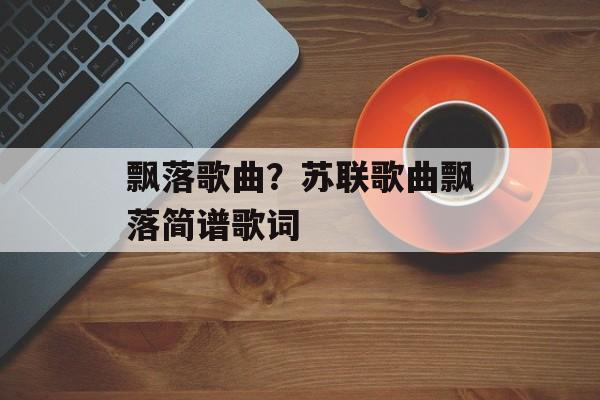 飘落歌曲？苏联歌曲飘落简谱歌词-第1张图片-
