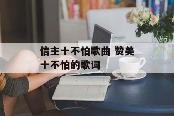 信主十不怕歌曲 赞美十不怕的歌词-第1张图片-