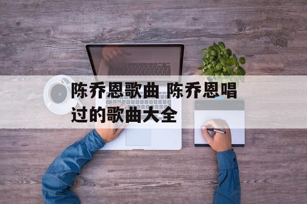 陈乔恩歌曲 陈乔恩唱过的歌曲大全-第1张图片-