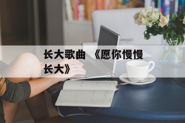 长大歌曲 《愿你慢慢长大》-第1张图片-