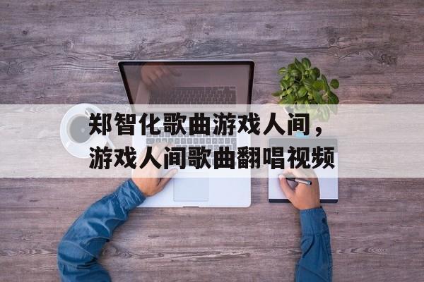 郑智化歌曲游戏人间，游戏人间歌曲翻唱视频-第1张图片-