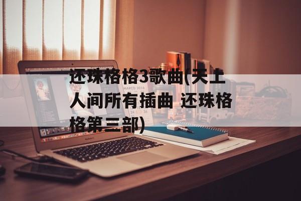 还珠格格3歌曲(天上人间所有插曲 还珠格格第三部)-第1张图片-