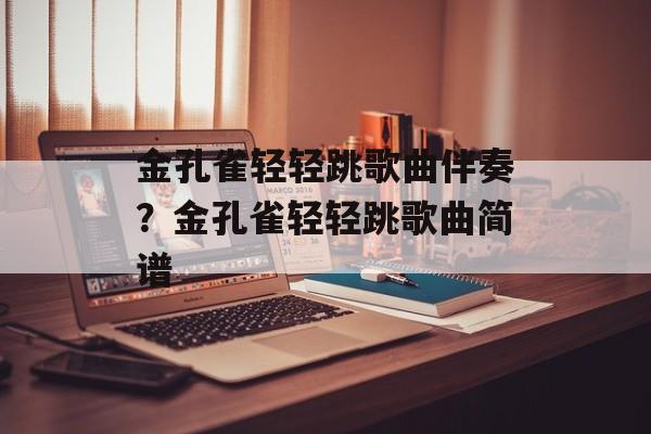 金孔雀轻轻跳歌曲伴奏？金孔雀轻轻跳歌曲简谱-第1张图片-