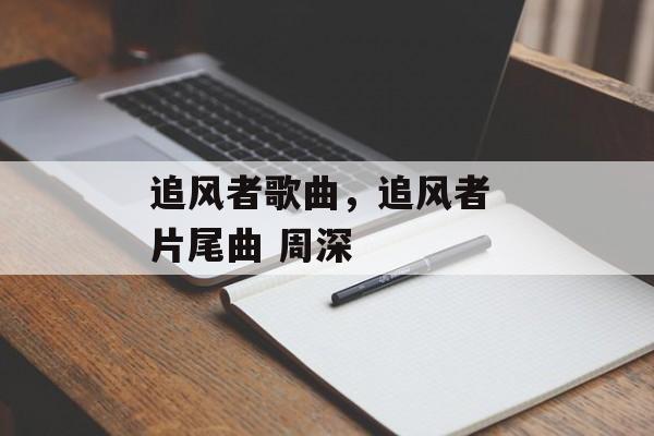 追风者歌曲，追风者 片尾曲 周深-第1张图片-