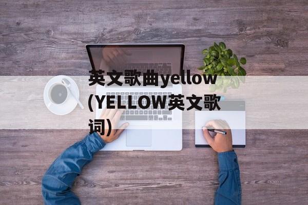 英文歌曲yellow(YELLOW英文歌词)-第1张图片-