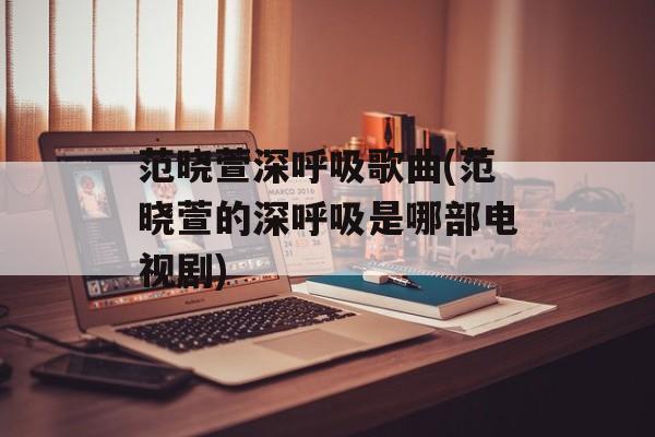 范晓萱深呼吸歌曲(范晓萱的深呼吸是哪部电视剧)-第1张图片-